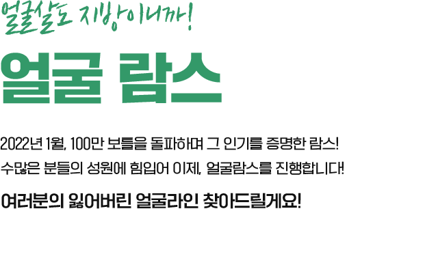 얼굴살도 지방이니까! 얼굴람스 2022년 1월, 100만 보틀을 돌파하며 그 인기를 증명한 람스! 수많은 분들의 성원에 힘입어 이제, 얼굴람스를 진행합니다! 여러분의 잃어버린 얼굴라인 찾아드릴게요!